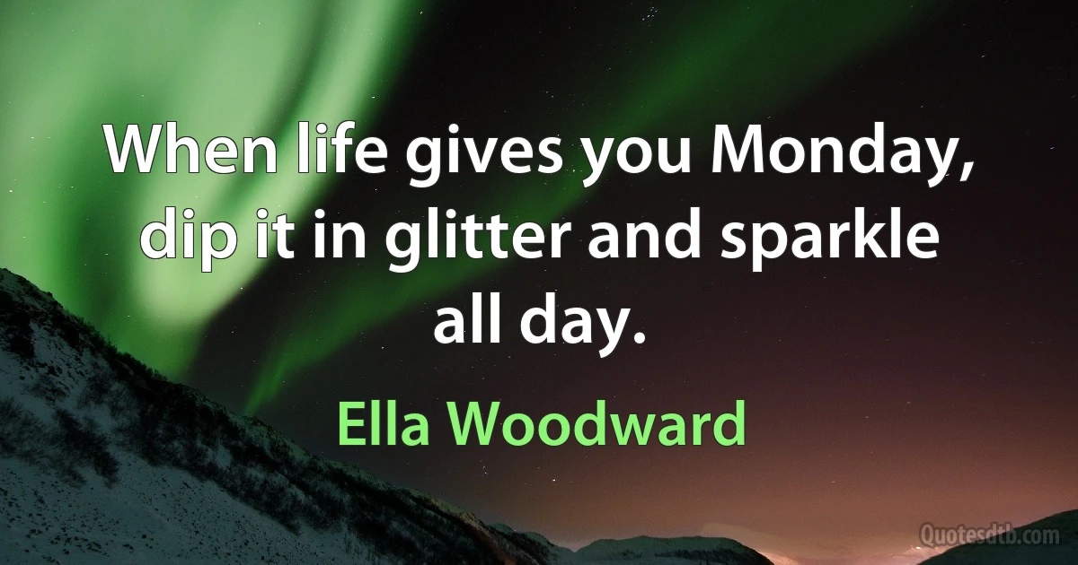 When life gives you Monday, dip it in glitter and sparkle all day. (Ella Woodward)