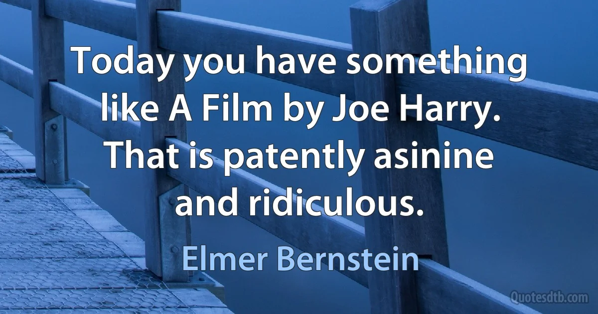 Today you have something like A Film by Joe Harry. That is patently asinine and ridiculous. (Elmer Bernstein)