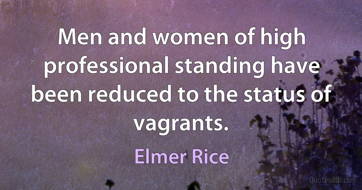 Men and women of high professional standing have been reduced to the status of vagrants. (Elmer Rice)