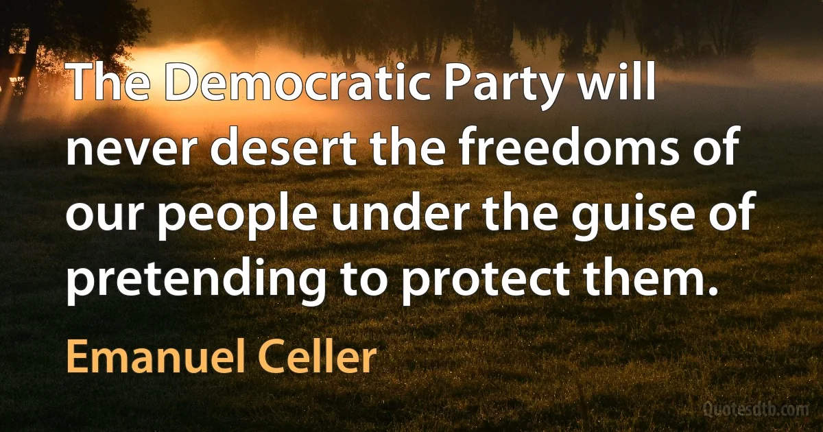 The Democratic Party will never desert the freedoms of our people under the guise of pretending to protect them. (Emanuel Celler)