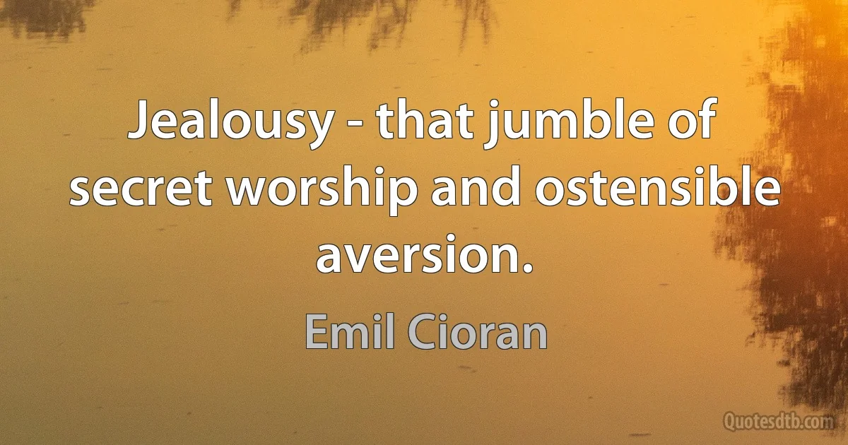 Jealousy - that jumble of secret worship and ostensible aversion. (Emil Cioran)