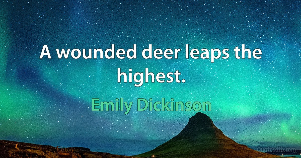 A wounded deer leaps the highest. (Emily Dickinson)