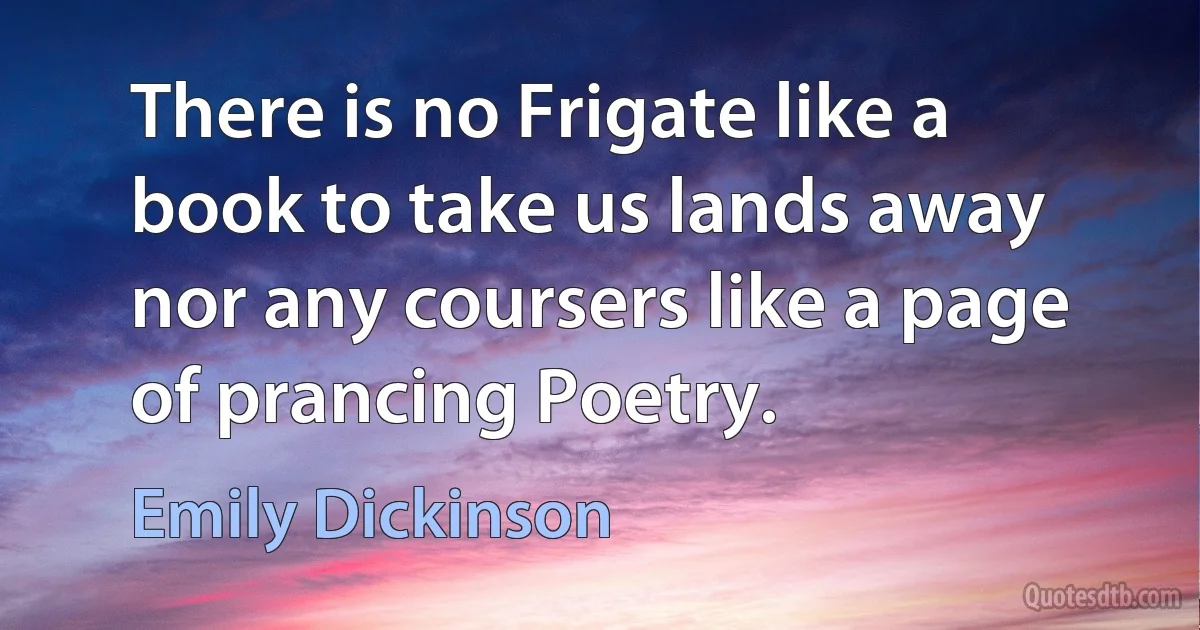 There is no Frigate like a book to take us lands away nor any coursers like a page of prancing Poetry. (Emily Dickinson)