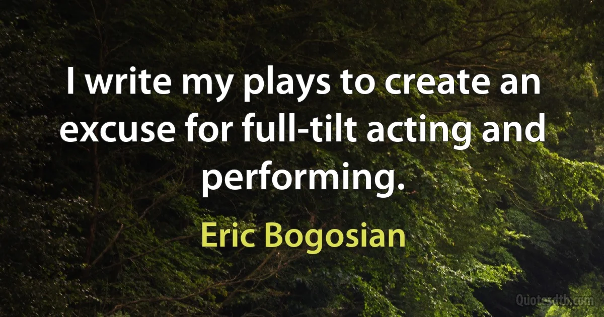 I write my plays to create an excuse for full-tilt acting and performing. (Eric Bogosian)