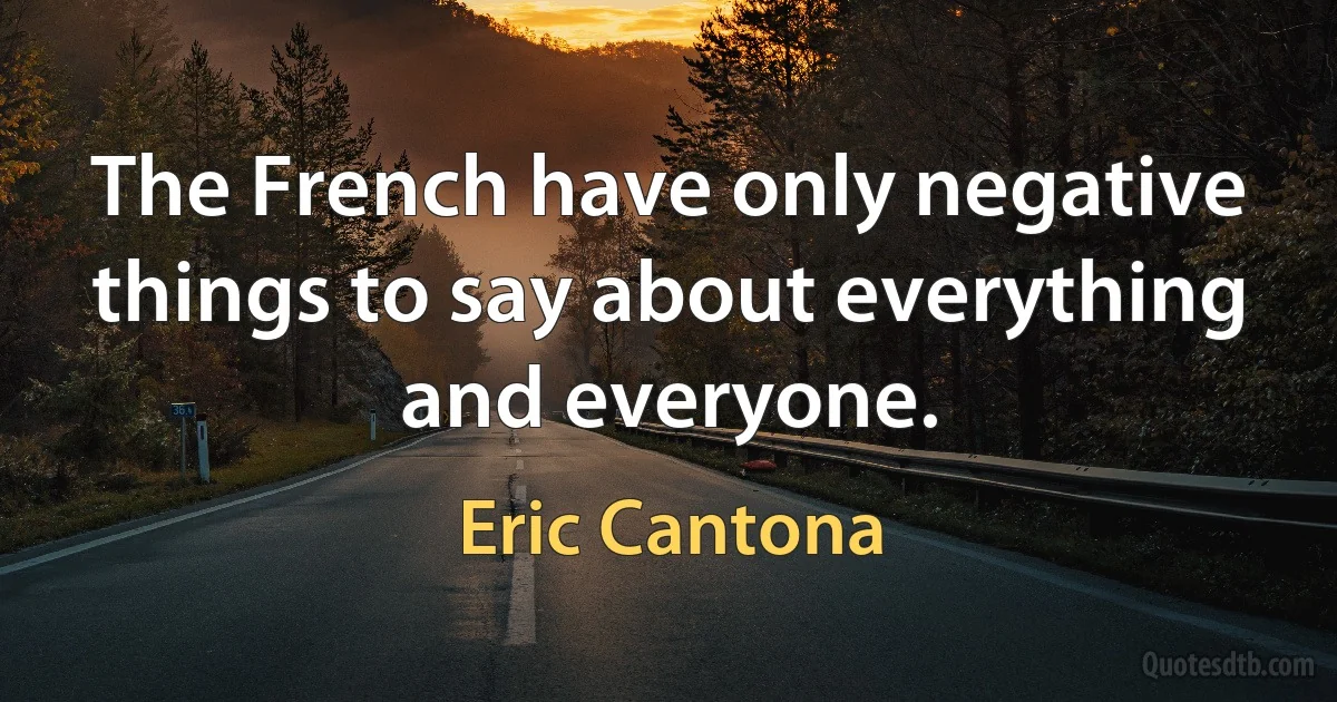 The French have only negative things to say about everything and everyone. (Eric Cantona)