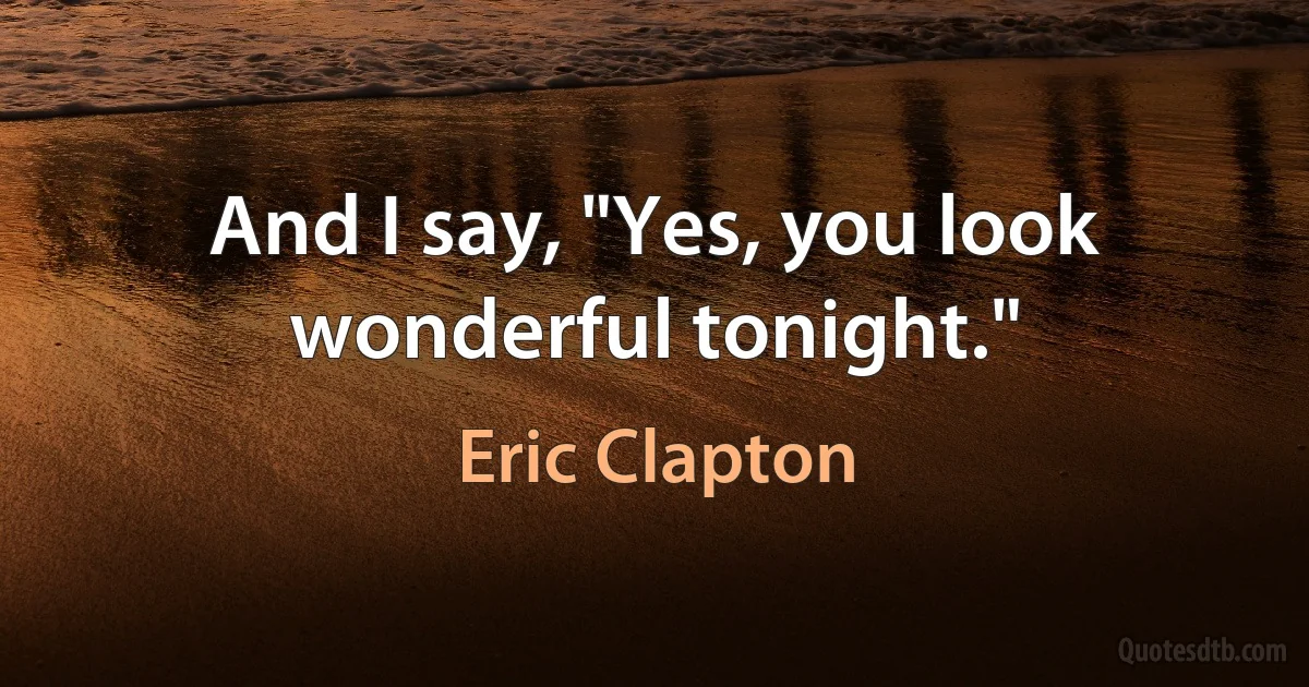 And I say, "Yes, you look wonderful tonight." (Eric Clapton)