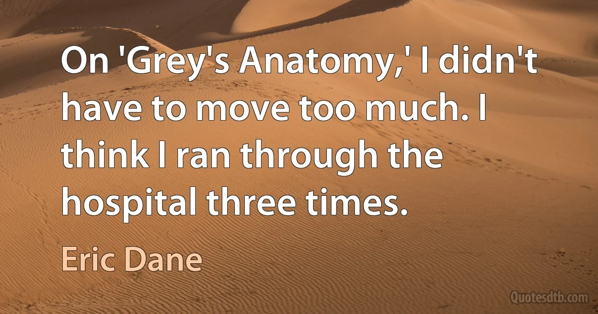 On 'Grey's Anatomy,' I didn't have to move too much. I think I ran through the hospital three times. (Eric Dane)