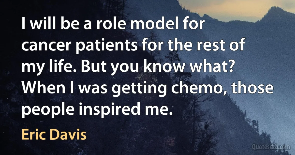 I will be a role model for cancer patients for the rest of my life. But you know what? When I was getting chemo, those people inspired me. (Eric Davis)