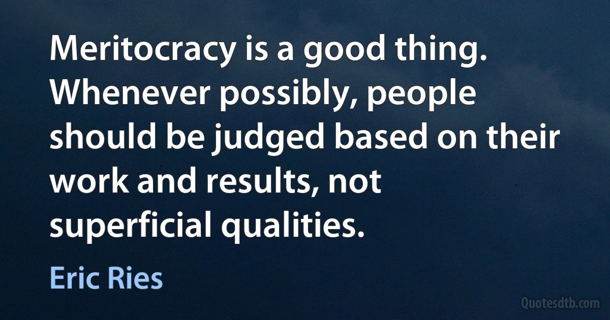 Meritocracy is a good thing. Whenever possibly, people should be judged based on their work and results, not superficial qualities. (Eric Ries)