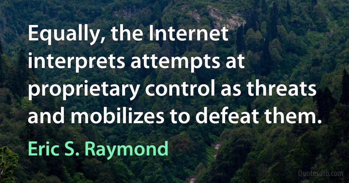 Equally, the Internet interprets attempts at proprietary control as threats and mobilizes to defeat them. (Eric S. Raymond)