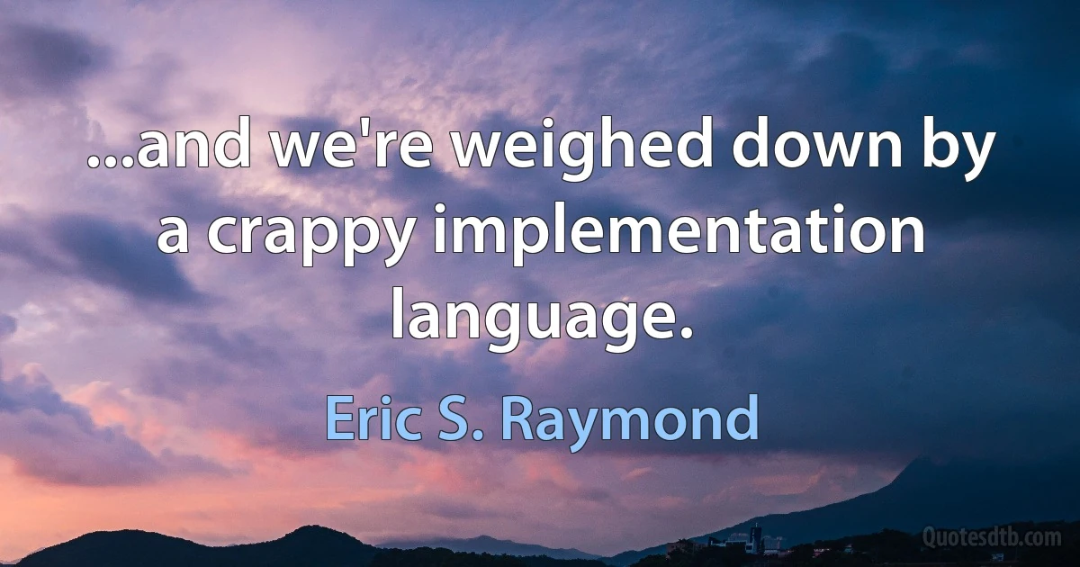 ...and we're weighed down by a crappy implementation language. (Eric S. Raymond)