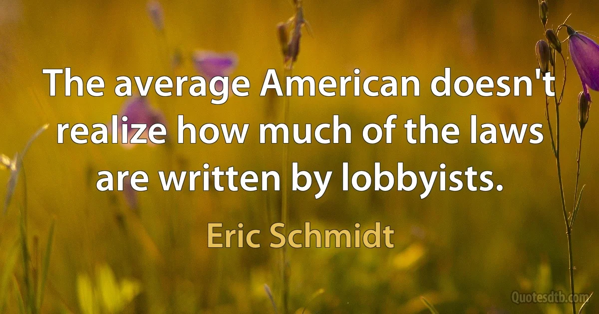 The average American doesn't realize how much of the laws are written by lobbyists. (Eric Schmidt)