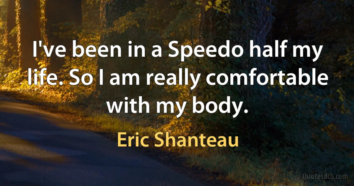 I've been in a Speedo half my life. So I am really comfortable with my body. (Eric Shanteau)