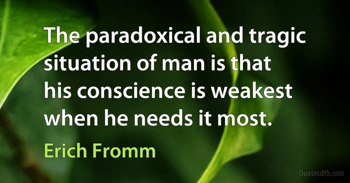 The paradoxical and tragic situation of man is that his conscience is weakest when he needs it most. (Erich Fromm)