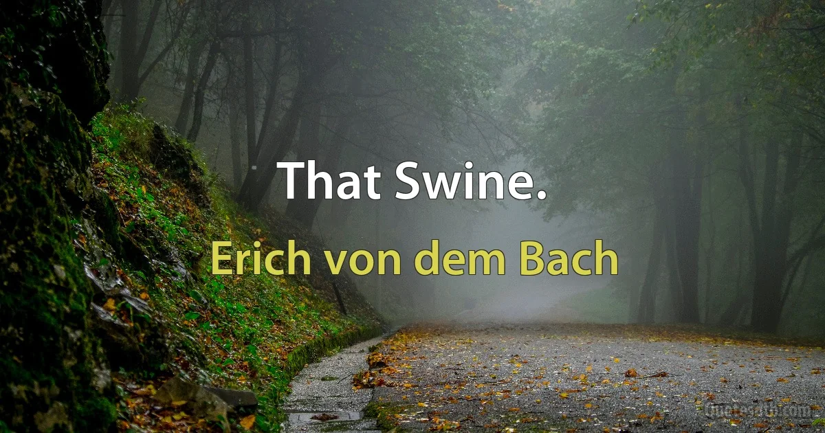 That Swine. (Erich von dem Bach)