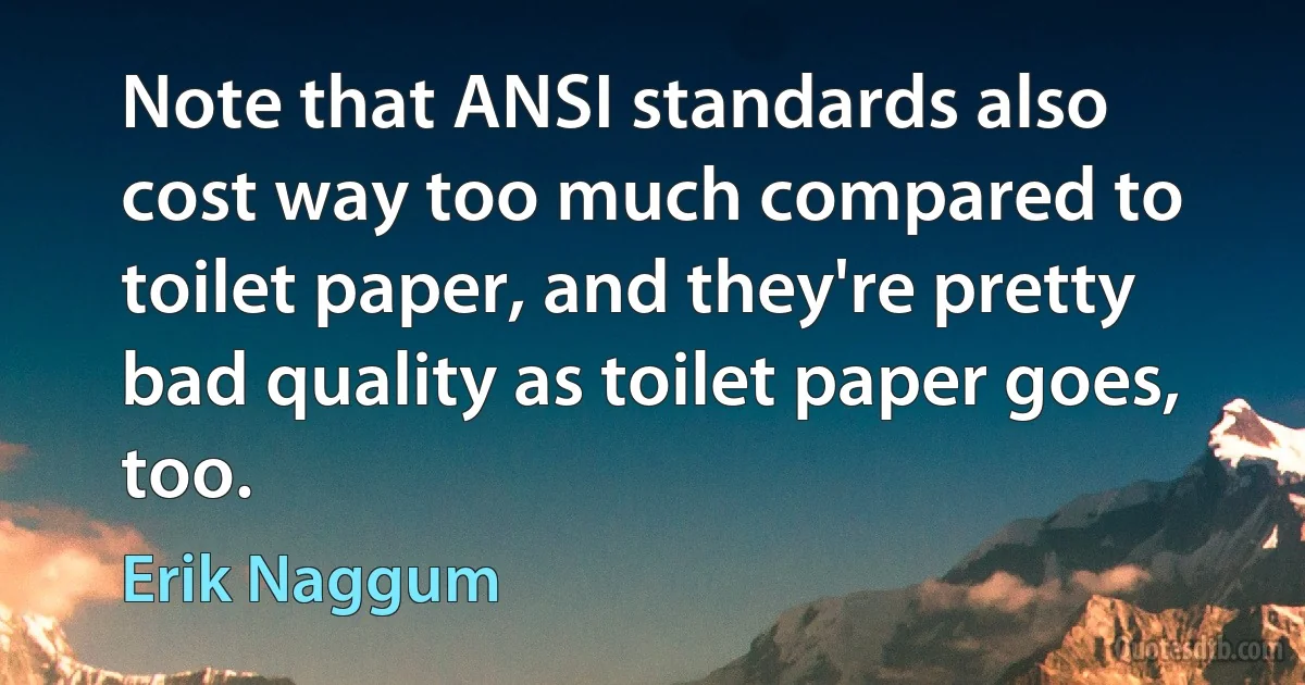 Note that ANSI standards also cost way too much compared to toilet paper, and they're pretty bad quality as toilet paper goes, too. (Erik Naggum)