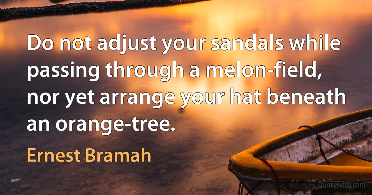 Do not adjust your sandals while passing through a melon-field, nor yet arrange your hat beneath an orange-tree. (Ernest Bramah)