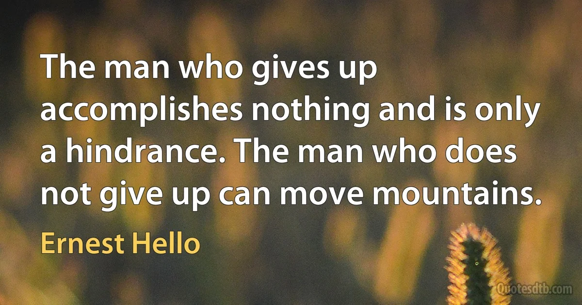 The man who gives up accomplishes nothing and is only a hindrance. The man who does not give up can move mountains. (Ernest Hello)