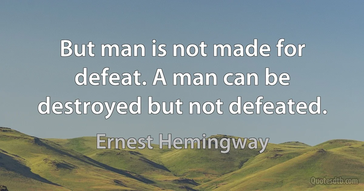 But man is not made for defeat. A man can be destroyed but not defeated. (Ernest Hemingway)