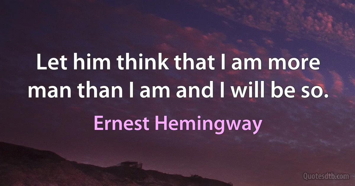 Let him think that I am more man than I am and I will be so. (Ernest Hemingway)