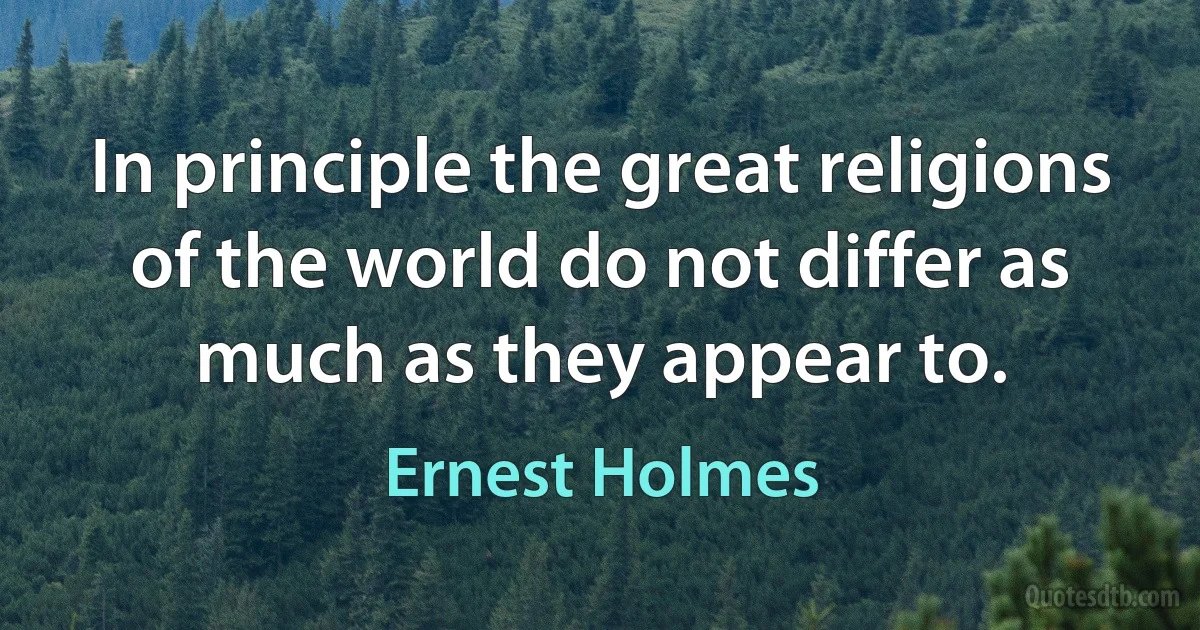 In principle the great religions of the world do not differ as much as they appear to. (Ernest Holmes)