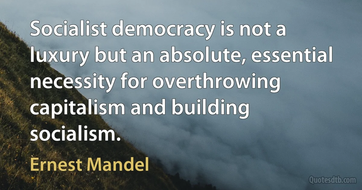 Socialist democracy is not a luxury but an absolute, essential necessity for overthrowing capitalism and building socialism. (Ernest Mandel)