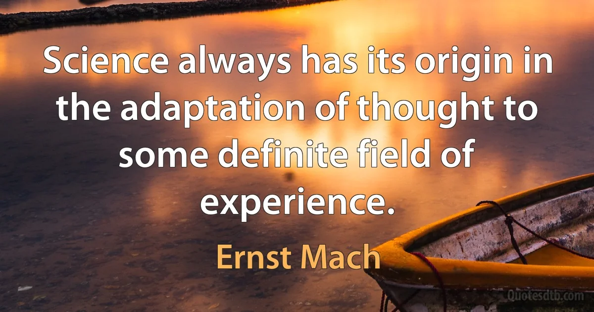 Science always has its origin in the adaptation of thought to some definite field of experience. (Ernst Mach)