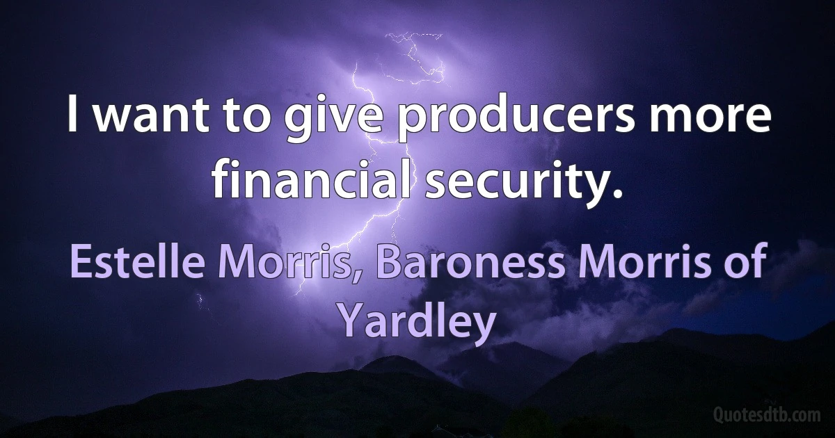 I want to give producers more financial security. (Estelle Morris, Baroness Morris of Yardley)