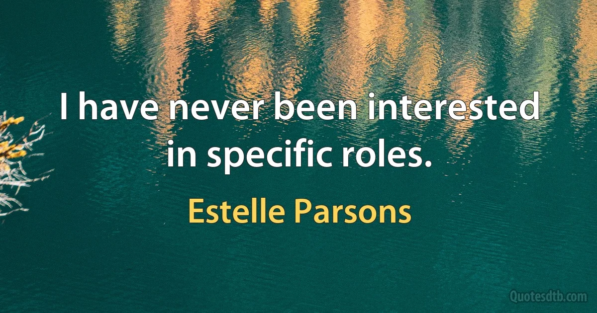 I have never been interested in specific roles. (Estelle Parsons)