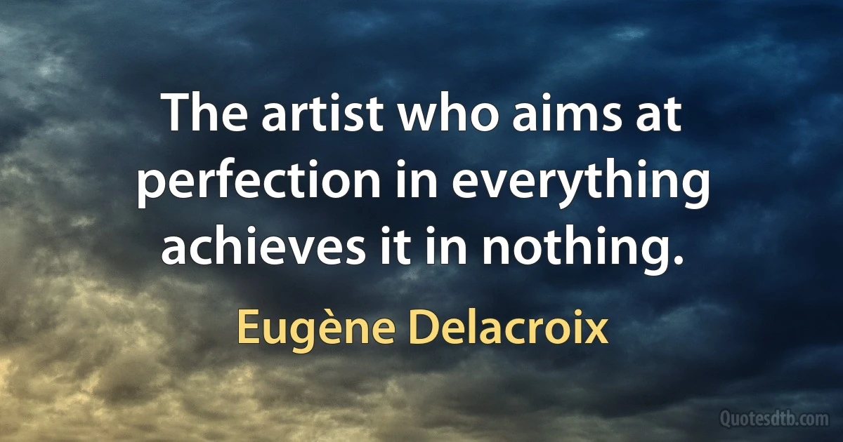 The artist who aims at perfection in everything achieves it in nothing. (Eugène Delacroix)