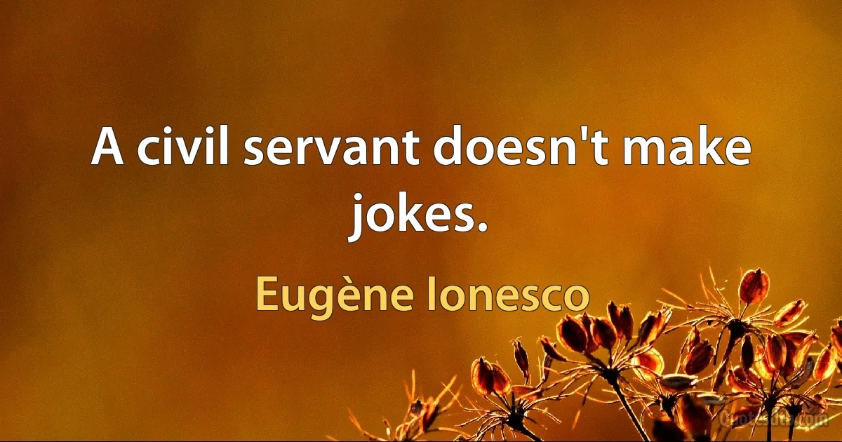 A civil servant doesn't make jokes. (Eugène Ionesco)