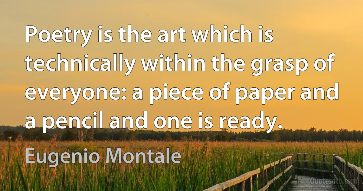 Poetry is the art which is technically within the grasp of everyone: a piece of paper and a pencil and one is ready. (Eugenio Montale)