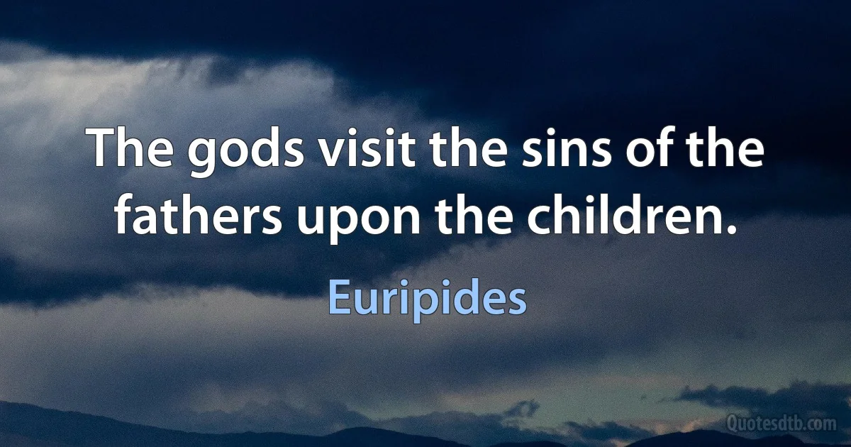 The gods visit the sins of the fathers upon the children. (Euripides)