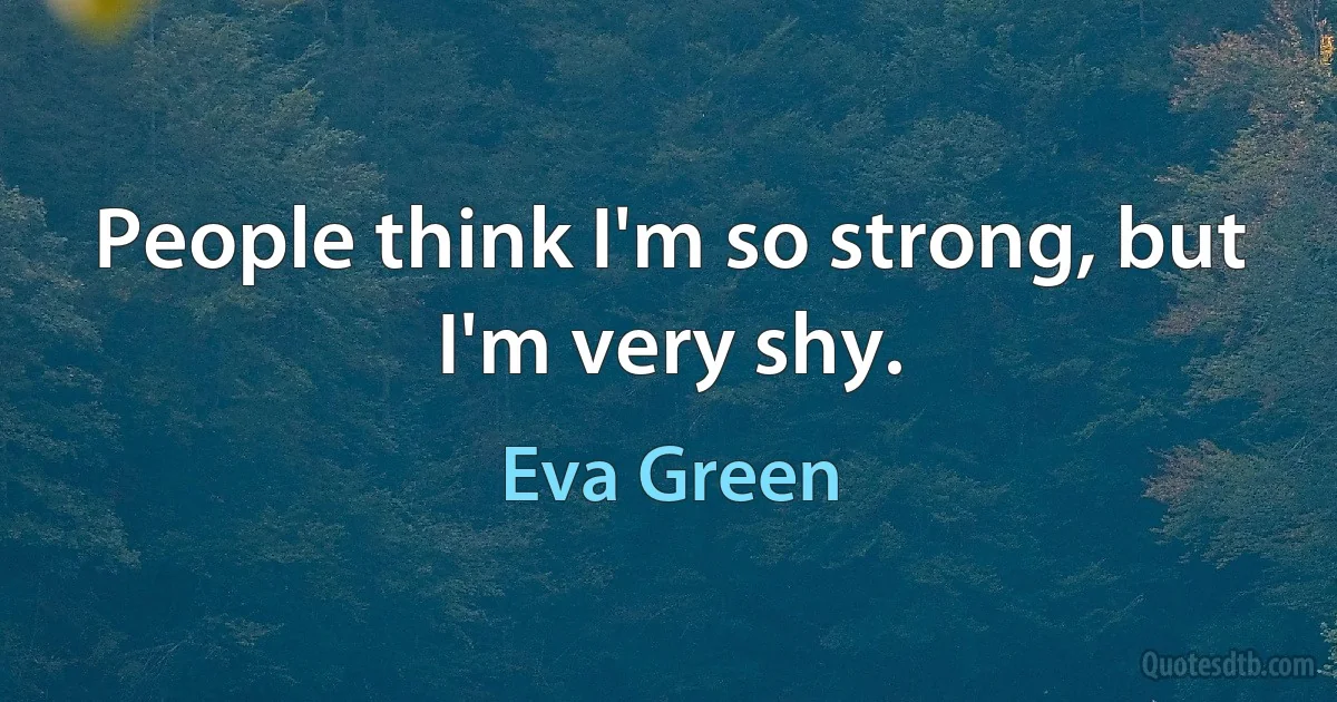 People think I'm so strong, but I'm very shy. (Eva Green)