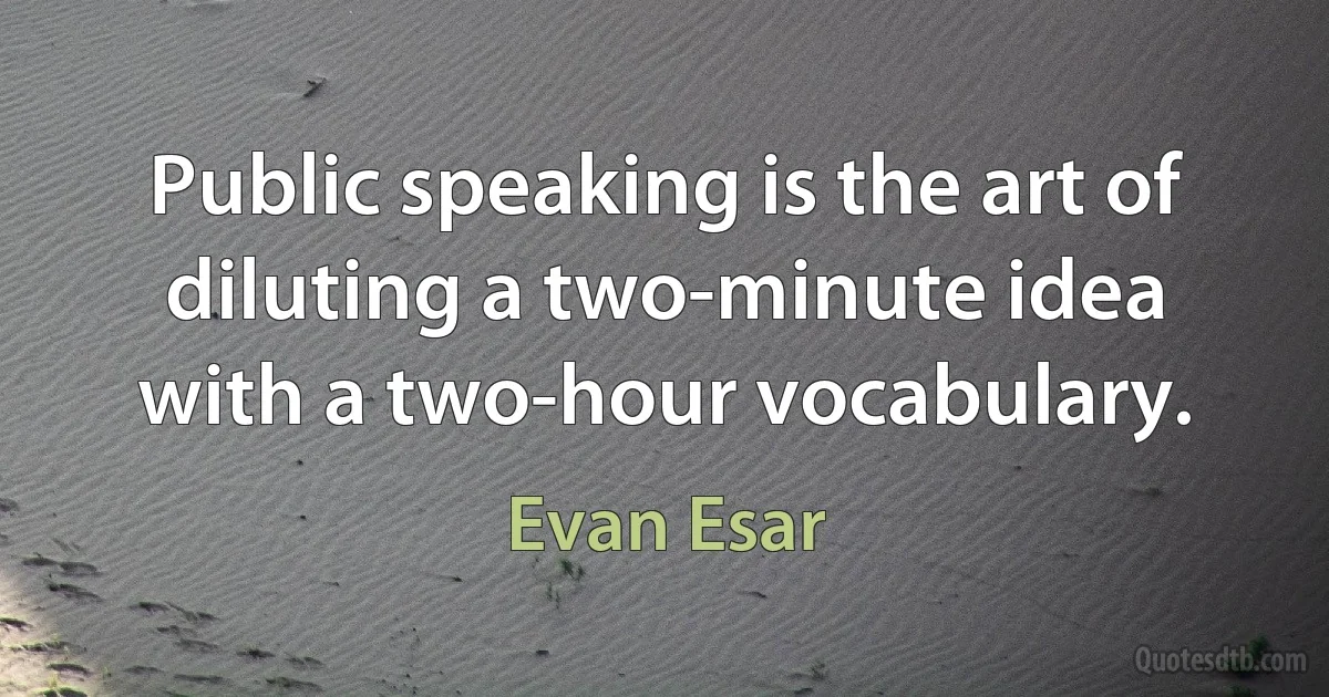 Public speaking is the art of diluting a two-minute idea with a two-hour vocabulary. (Evan Esar)