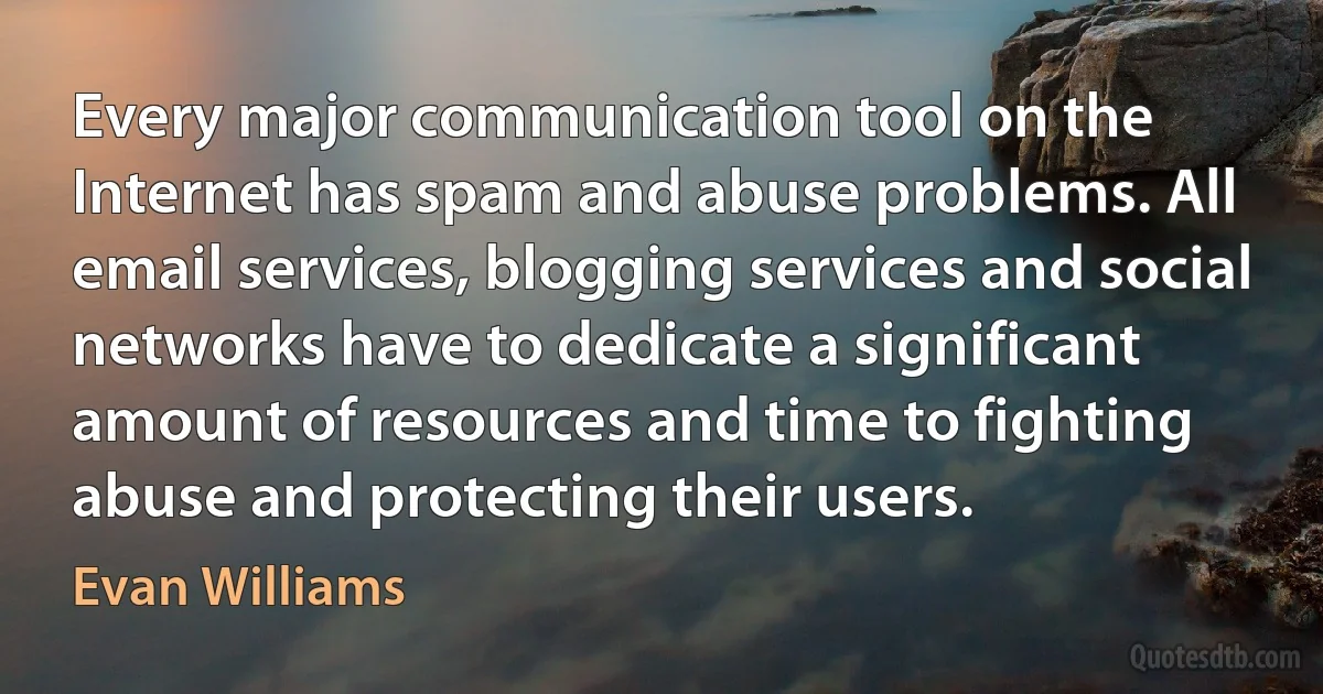 Every major communication tool on the Internet has spam and abuse problems. All email services, blogging services and social networks have to dedicate a significant amount of resources and time to fighting abuse and protecting their users. (Evan Williams)