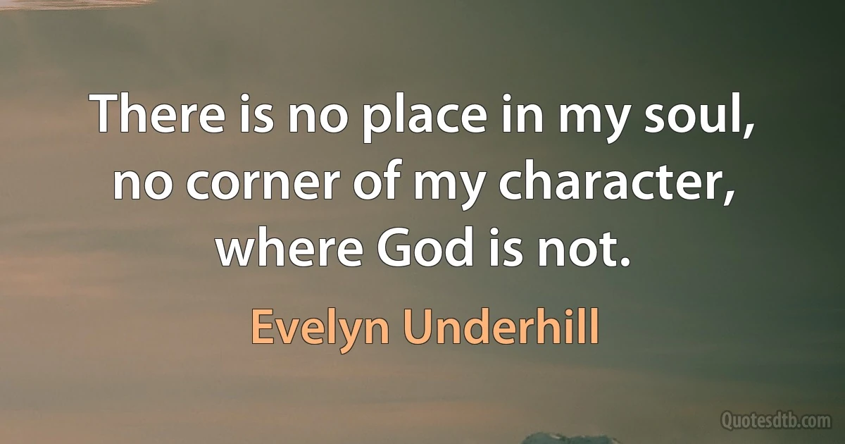 There is no place in my soul, no corner of my character, where God is not. (Evelyn Underhill)