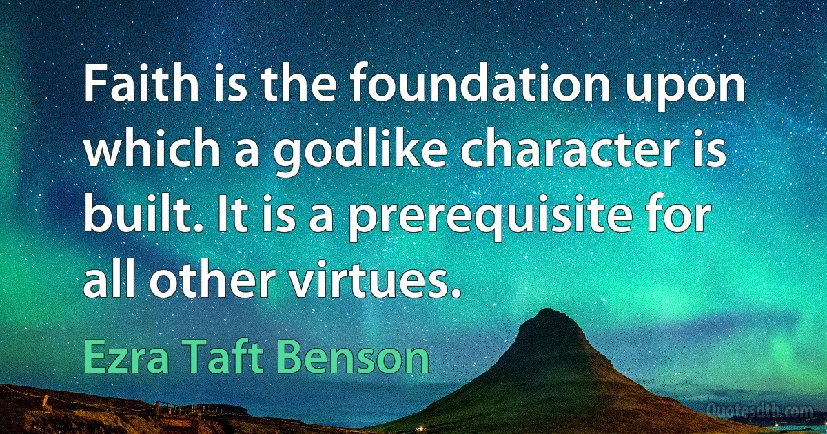 Faith is the foundation upon which a godlike character is built. It is a prerequisite for all other virtues. (Ezra Taft Benson)