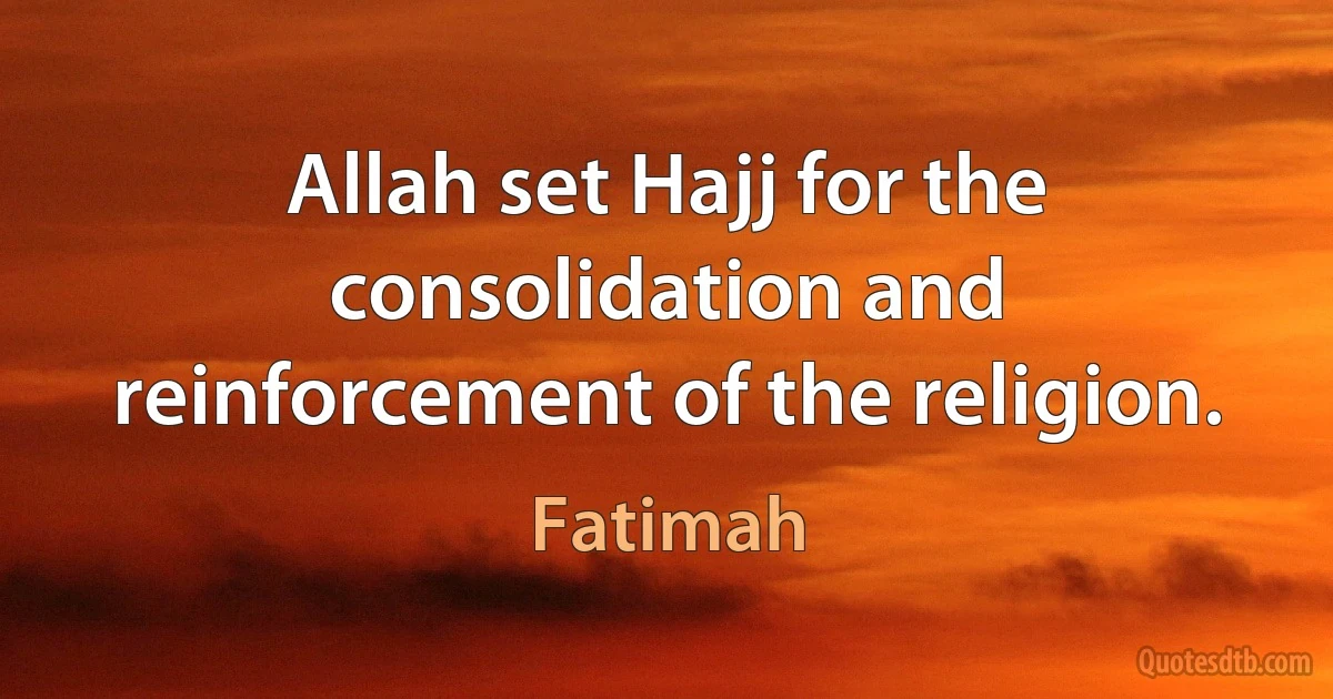 Allah set Hajj for the consolidation and reinforcement of the religion. (Fatimah)