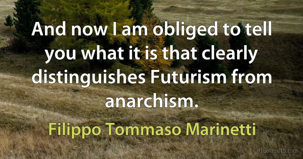 And now I am obliged to tell you what it is that clearly distinguishes Futurism from anarchism. (Filippo Tommaso Marinetti)