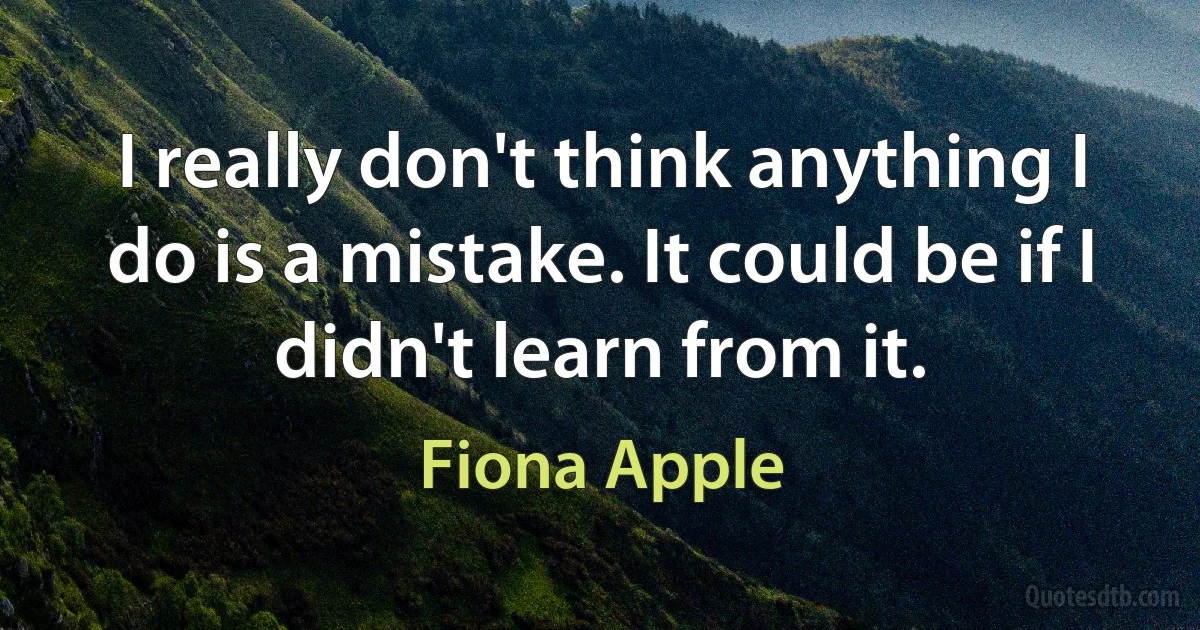 I really don't think anything I do is a mistake. It could be if I didn't learn from it. (Fiona Apple)