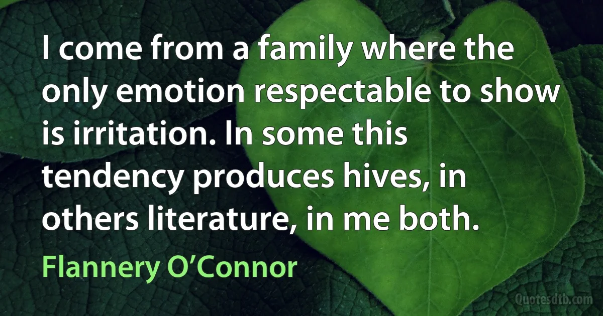 I come from a family where the only emotion respectable to show is irritation. In some this tendency produces hives, in others literature, in me both. (Flannery O’Connor)