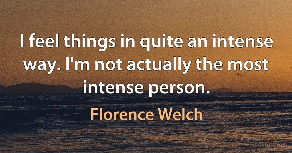 I feel things in quite an intense way. I'm not actually the most intense person. (Florence Welch)