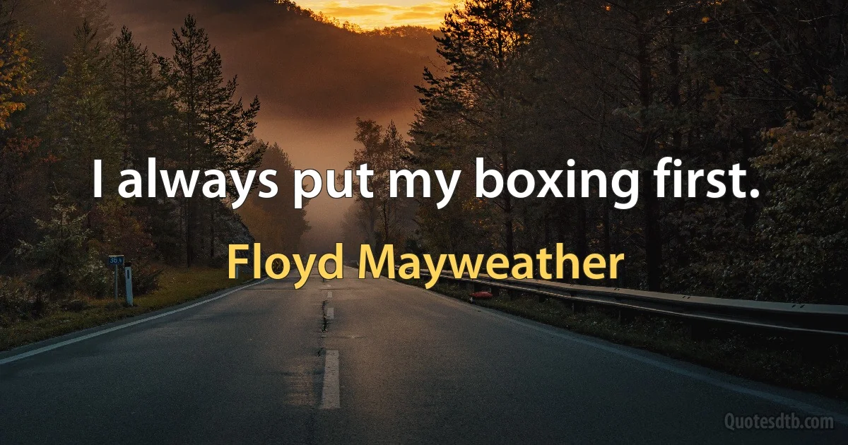 I always put my boxing first. (Floyd Mayweather)