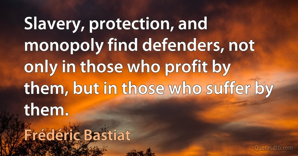 Slavery, protection, and monopoly find defenders, not only in those who profit by them, but in those who suffer by them. (Frédéric Bastiat)