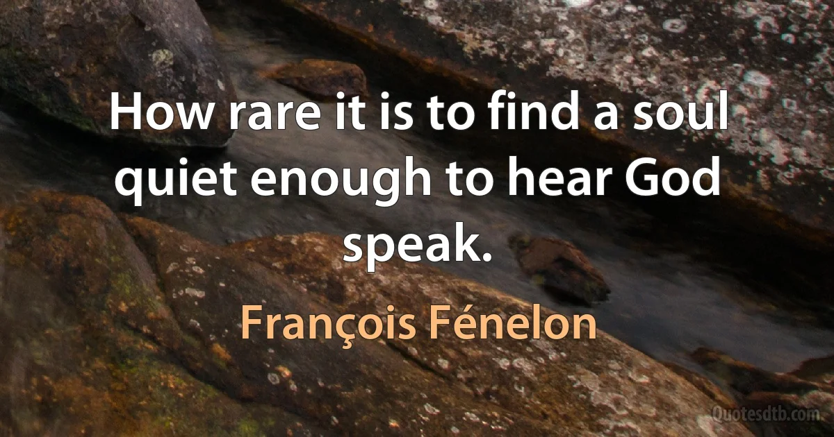 How rare it is to find a soul quiet enough to hear God speak. (François Fénelon)