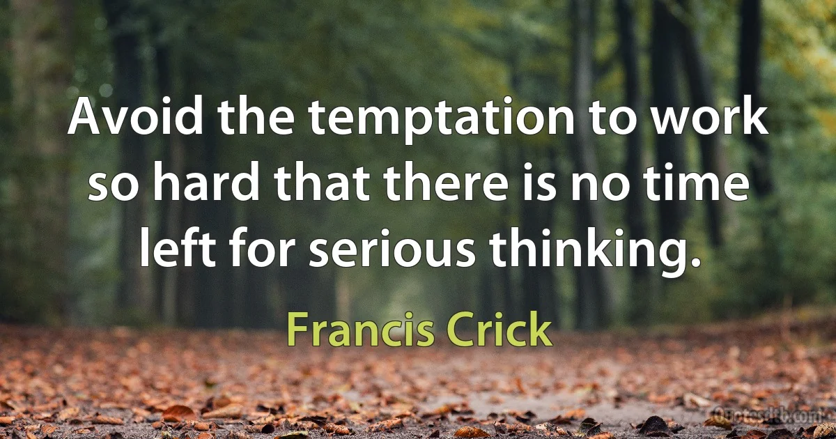 Avoid the temptation to work so hard that there is no time left for serious thinking. (Francis Crick)