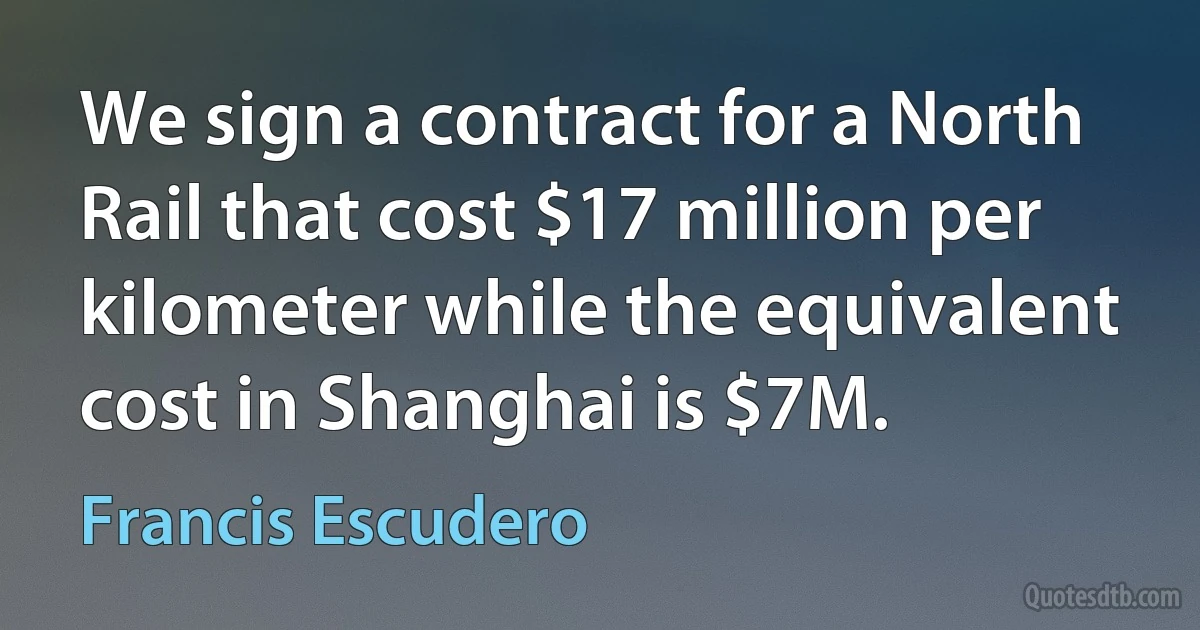 We sign a contract for a North Rail that cost $17 million per kilometer while the equivalent cost in Shanghai is $7M. (Francis Escudero)