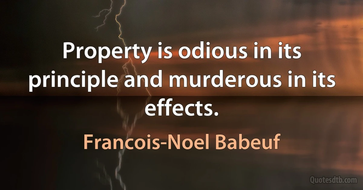 Property is odious in its principle and murderous in its effects. (Francois-Noel Babeuf)