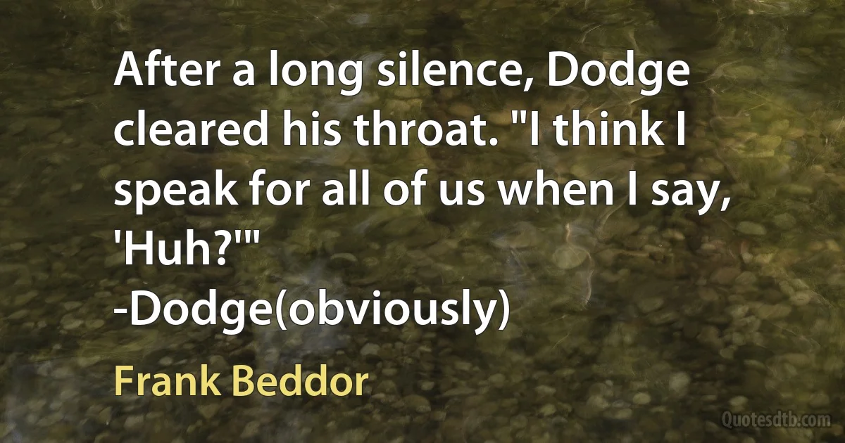 After a long silence, Dodge cleared his throat. "I think I speak for all of us when I say, 'Huh?'"
-Dodge(obviously) (Frank Beddor)